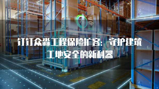 钉钉众淼工程保险扩容:守护建筑工地安全的新利器