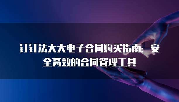 钉钉法大大电子合同购买指南:安全高效的合同管理工具