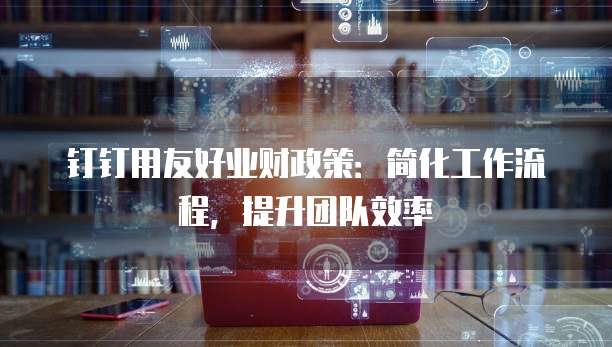 钉钉用友好业财政策:简化工作流程,提升团队效率
