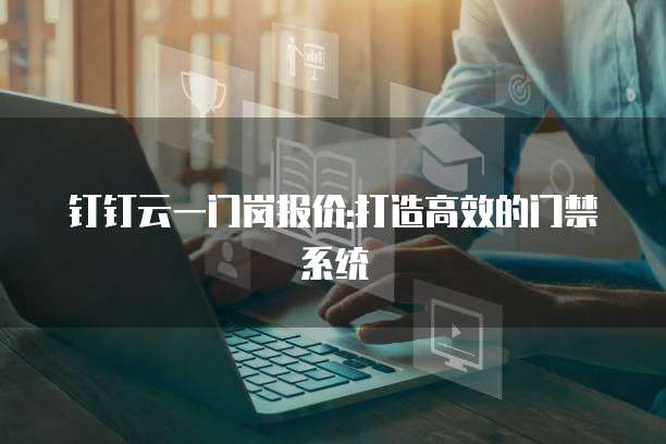 钉钉云一门岗报价:打造高效的门禁系统