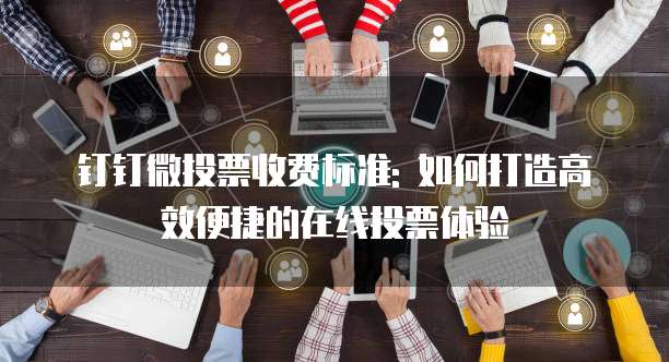钉钉微投票收费标准: 如何打造高效便捷的在线投票体验