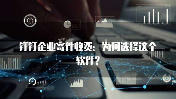 钉钉企业寄件收费:为何选择这个软件?