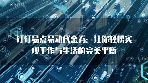 钉钉易点易动代金券:让你轻松实现工作与生活的完美平衡