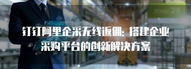 钉钉阿里企采无线返佣: 搭建企业采购平台的创新解决方案