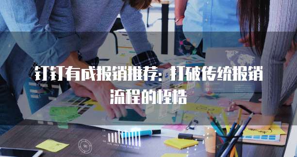 钉钉有成报销推荐: 打破传统报销流程的桎梏