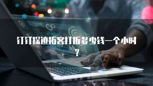 钉钉探迹拓客打折多少钱一个小时?