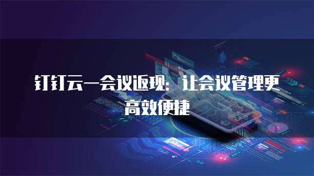 钉钉云一会议返现:让会议管理更高效便捷