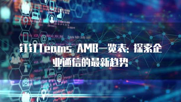 钉钉Teams AMB一览表: 探索企业通信的最新趋势