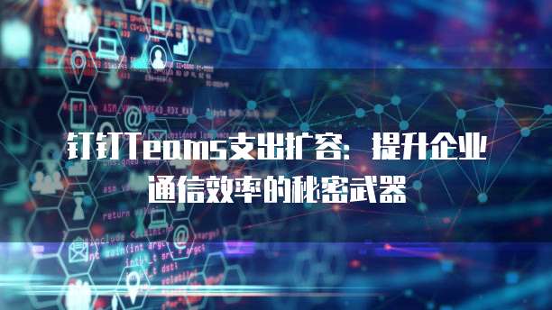 钉钉Teams支出扩容:提升企业通信效率的秘密武器