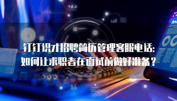 钉钉识才招聘简历管理客服电话：如何让求职者在面试前做好准备？