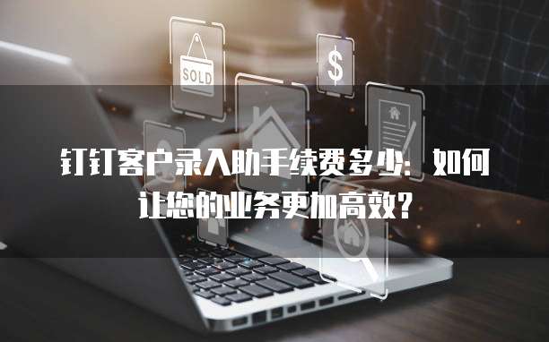 钉钉客户录入助手续费多少:如何让您的业务更加高效?