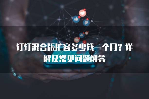 钉钉混合版扩容多少钱一个月?详解及常见问题解答
