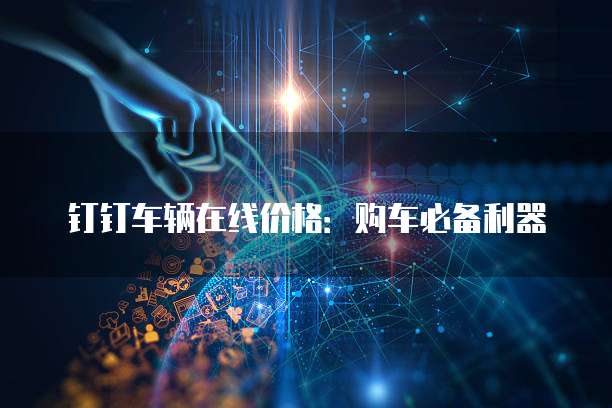 钉钉车辆在线价格:购车必备利器