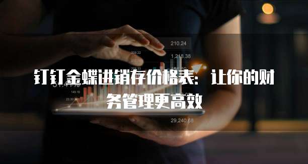 钉钉金蝶进销存价格表:让你的财务管理更高效