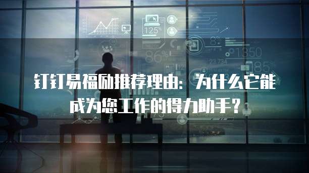 钉钉易福励推荐理由:为什么它能成为您工作的得力助手?