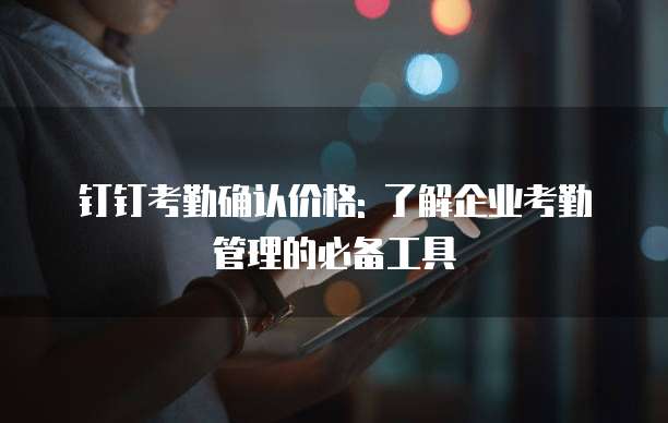 钉钉考勤确认价格: 了解企业考勤管理的必备工具