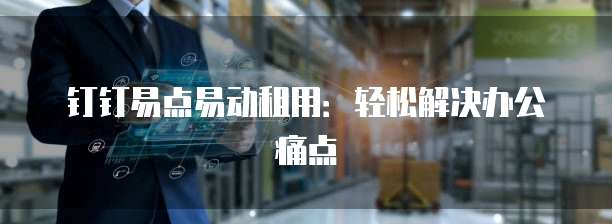 钉钉易点易动租用：轻松解决办公痛点