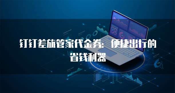 钉钉差旅管家代金券:便捷出行的省钱利器