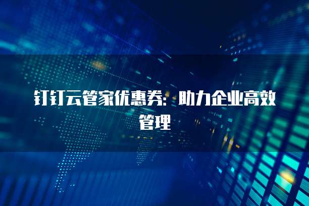 钉钉云管家优惠券:助力企业高效管理