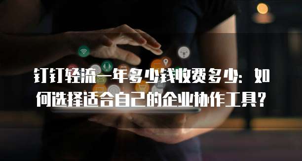 钉钉轻流一年多少钱收费多少:如何选择适合自己的企业协作工具?