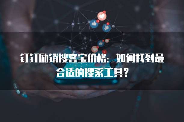 钉钉励销搜客宝价格:如何找到最合适的搜索工具?
