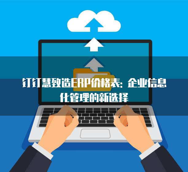 钉钉慧致造ERP价格表: 企业信息化管理的新选择