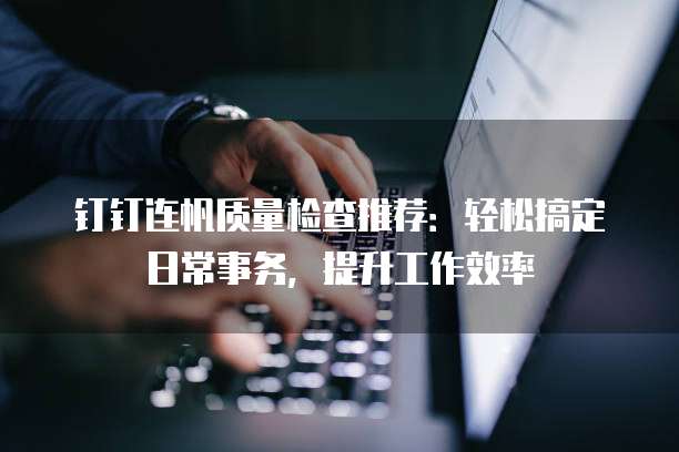 钉钉连帆质量检查推荐:轻松搞定日常事务,提升工作效率