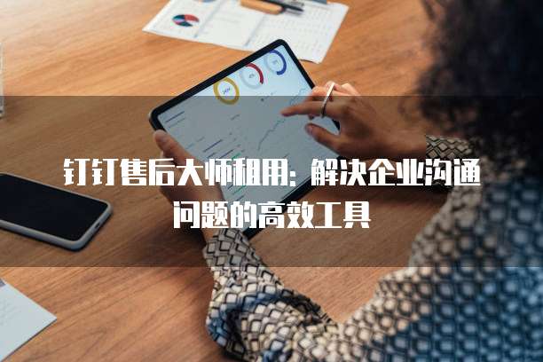 钉钉售后大师租用: 解决企业沟通问题的高效工具