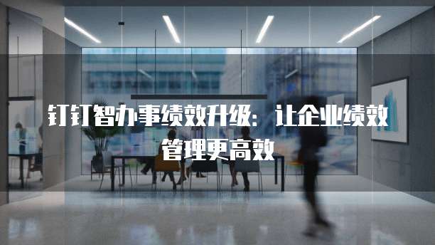钉钉智办事绩效升级:让企业绩效管理更高效