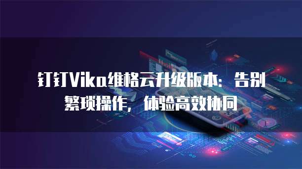 钉钉Vika维格云升级版本:告别繁琐操作,体验高效协同