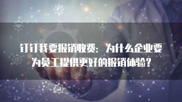 钉钉我要报销收费：为什么企业要为员工提供更好的报销体验？