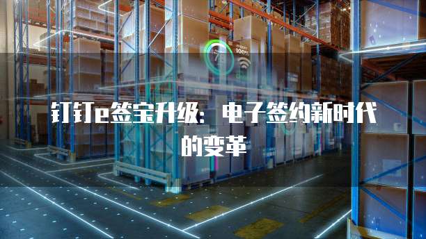 钉钉e签宝升级:电子签约新时代的变革