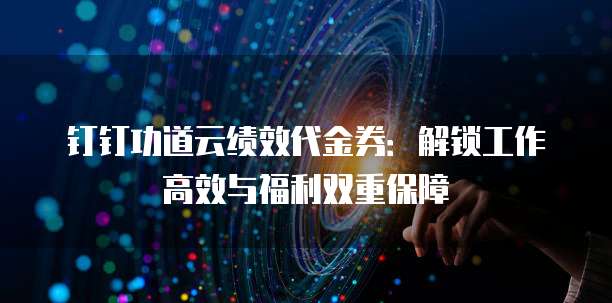 钉钉功道云绩效代金券:解锁工作高效与福利双重保障