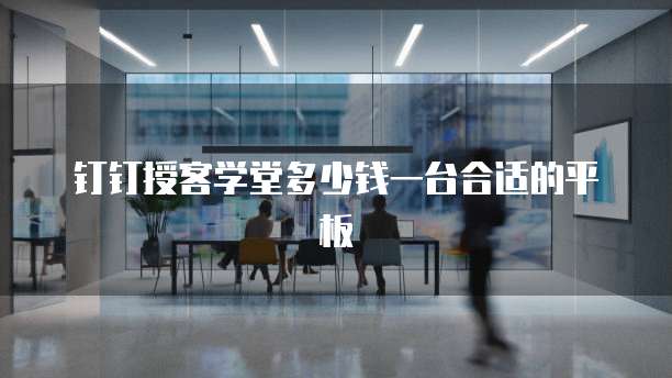 钉钉授客学堂多少钱一台合适的平板