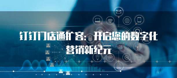 钉钉门店通扩容:开启您的数字化营销新纪元