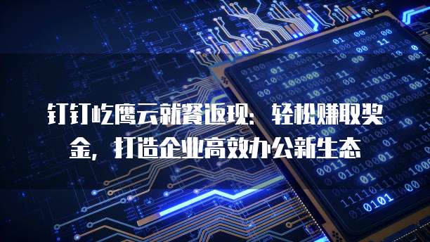 钉钉屹鹰云就餐返现:轻松赚取奖金,打造企业高效办公新生态
