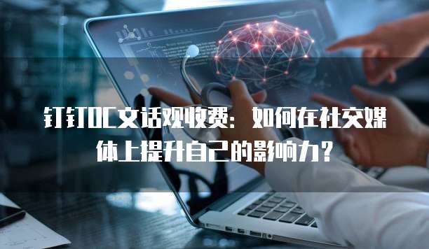 钉钉OC文话观收费:如何在社交媒体上提升自己的影响力?