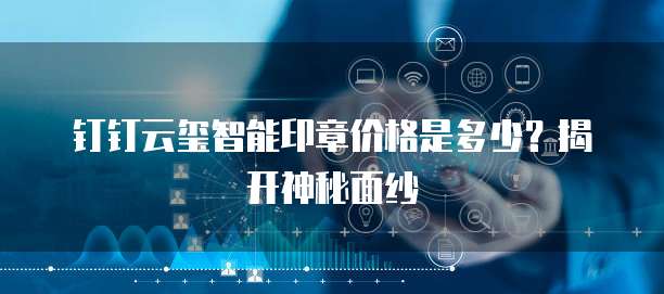 钉钉云玺智能印章价格是多少?揭开神秘面纱