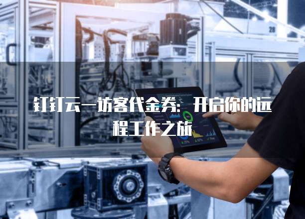 钉钉云一访客代金券:开启你的远程工作之旅