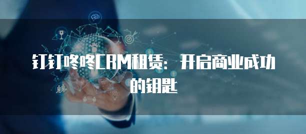 钉钉咚咚CRM租赁:开启商业成功的钥匙