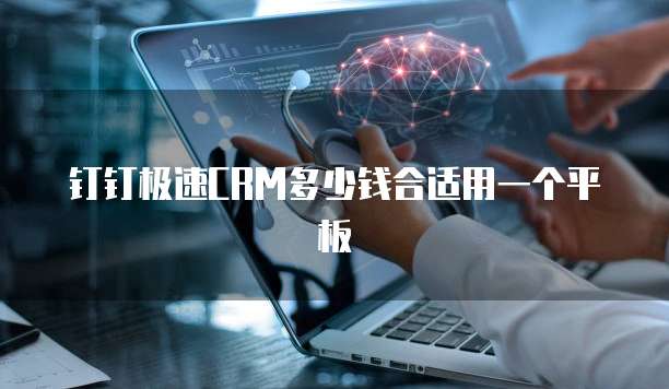 钉钉极速CRM多少钱合适用一个平板