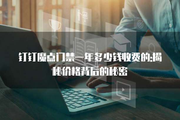 钉钉魔点门禁一年多少钱收费的:揭秘价格背后的秘密