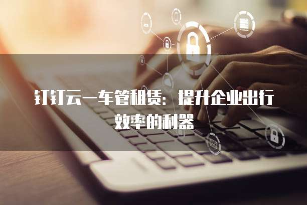 钉钉云一车管租赁：提升企业出行效率的利器