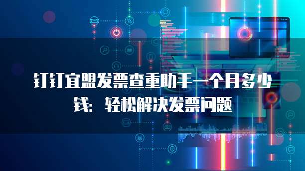 钉钉宜盟发票查重助手一个月多少钱:轻松解决发票问题