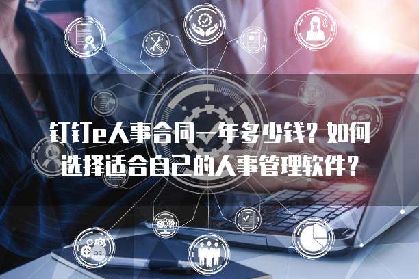 钉钉e人事合同一年多少钱?如何选择适合自己的人事管理软件?