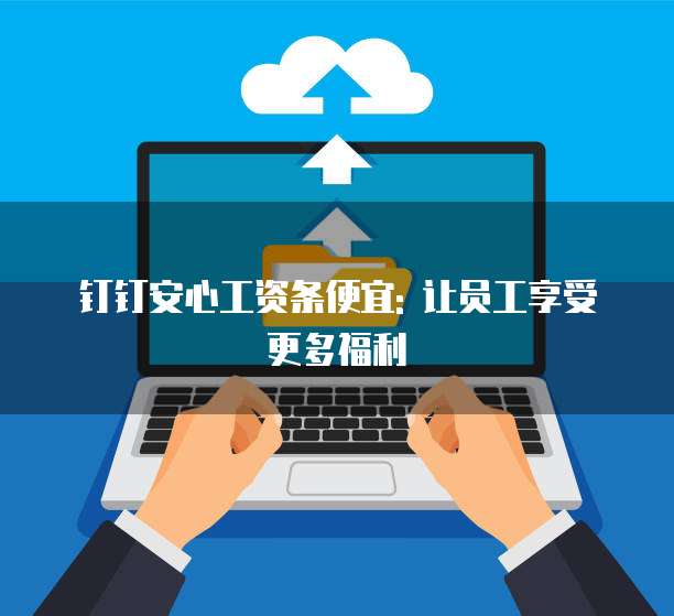 钉钉安心工资条便宜: 让员工享受更多福利