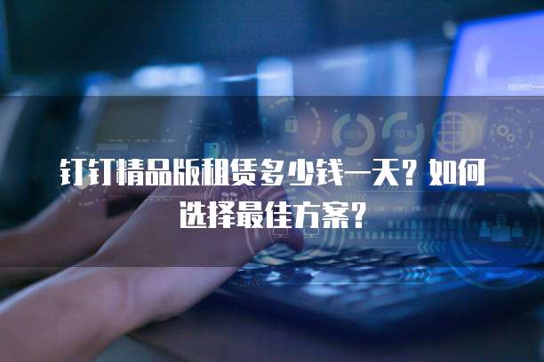 钉钉精品版租赁多少钱一天？如何选择最佳方案？