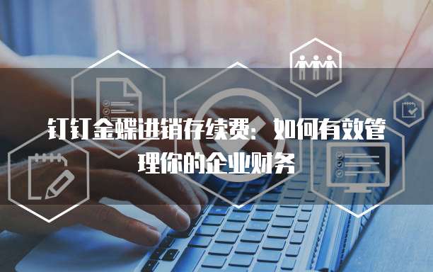 钉钉金蝶进销存续费:如何有效管理你的企业财务