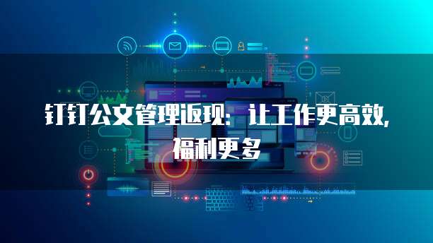 钉钉公文管理返现：让工作更高效，福利更多