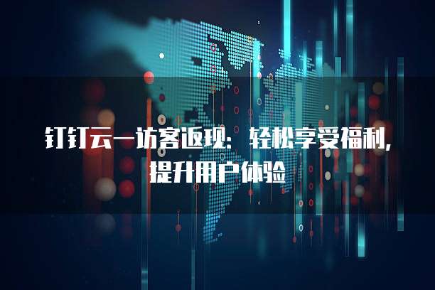 钉钉云一访客返现:轻松享受福利,提升用户体验